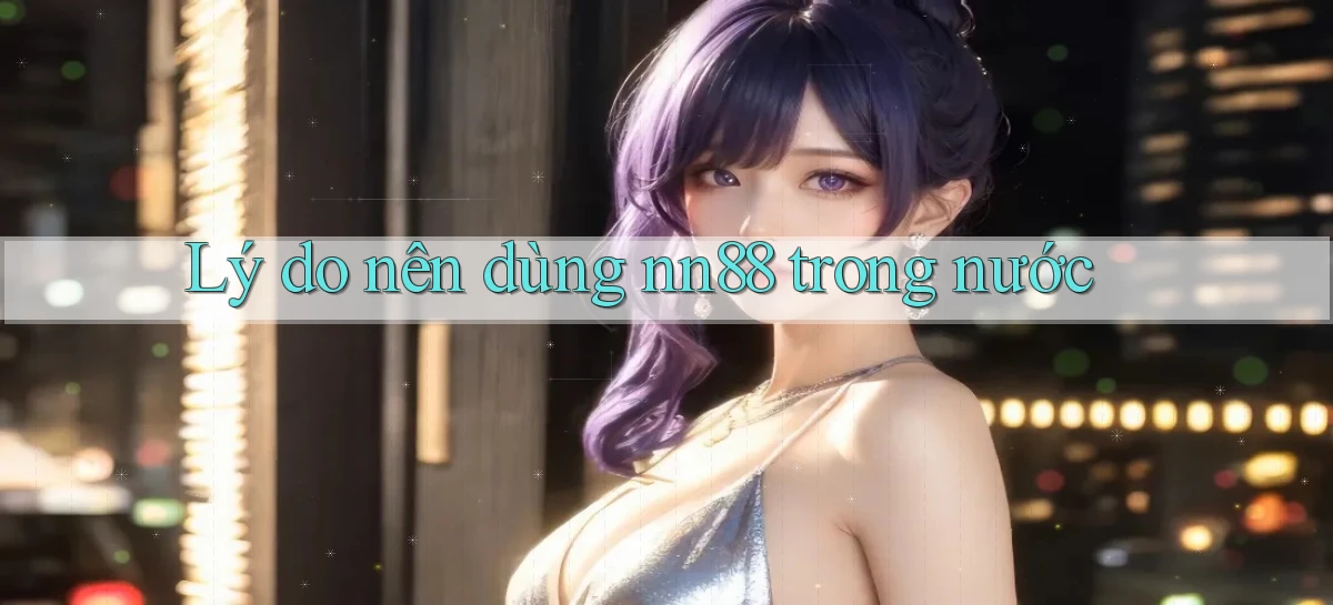 Lý do nên dùng nn88 trong nước