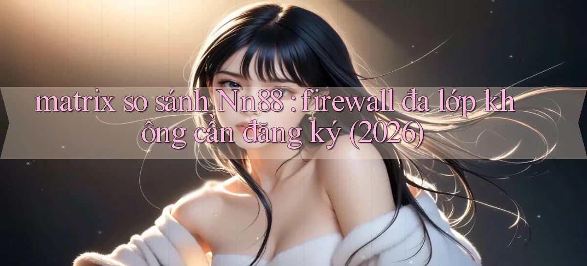matrix so sánh Nn88 firewall đa lớp không cần đăng ký (2026)