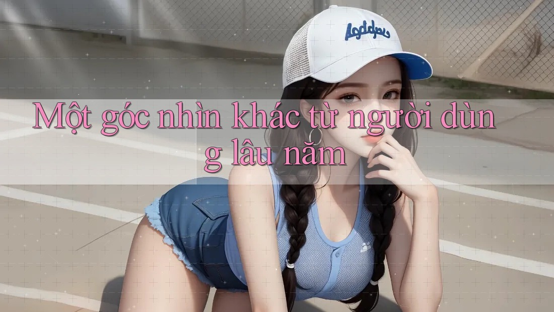 Một góc nhìn khác từ người dùng lâu năm Một góc nhìn khác từ người dùng lâu năm