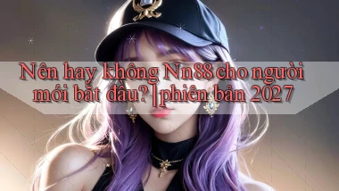 Nên hay không Nn88 cho người mới bắt đầu phiên bản 2027