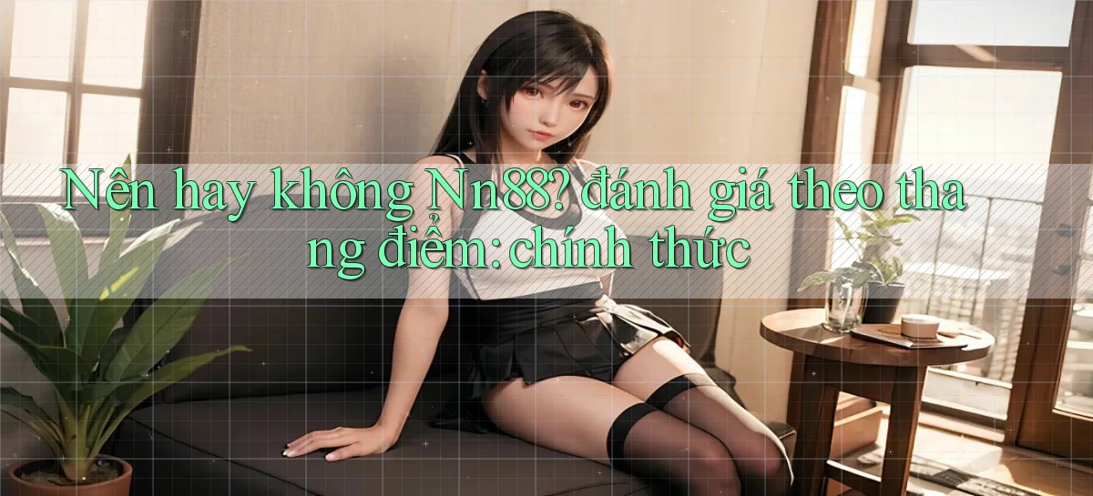 Nên hay không Nn88 đánh giá theo thang điểm chính thức