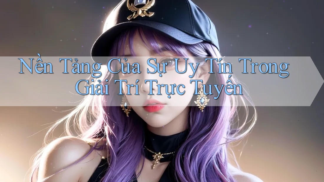 Nền Tảng Của Sự Uy Tín Trong Giải Trí Trực Tuyến Nền Tảng Của Sự Uy Tín Trong Giải Trí Trực Tuyến