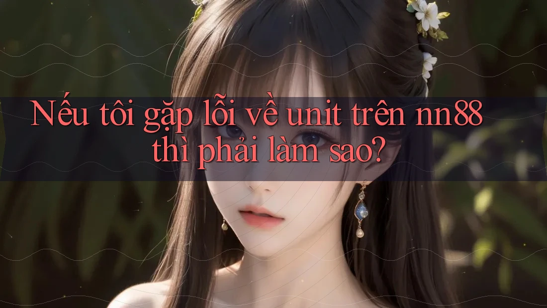 Nếu tôi gặp lỗi về unit trên nn88 thì phải làm sao? Nếu tôi gặp lỗi về unit trên nn88 thì phải làm sao?