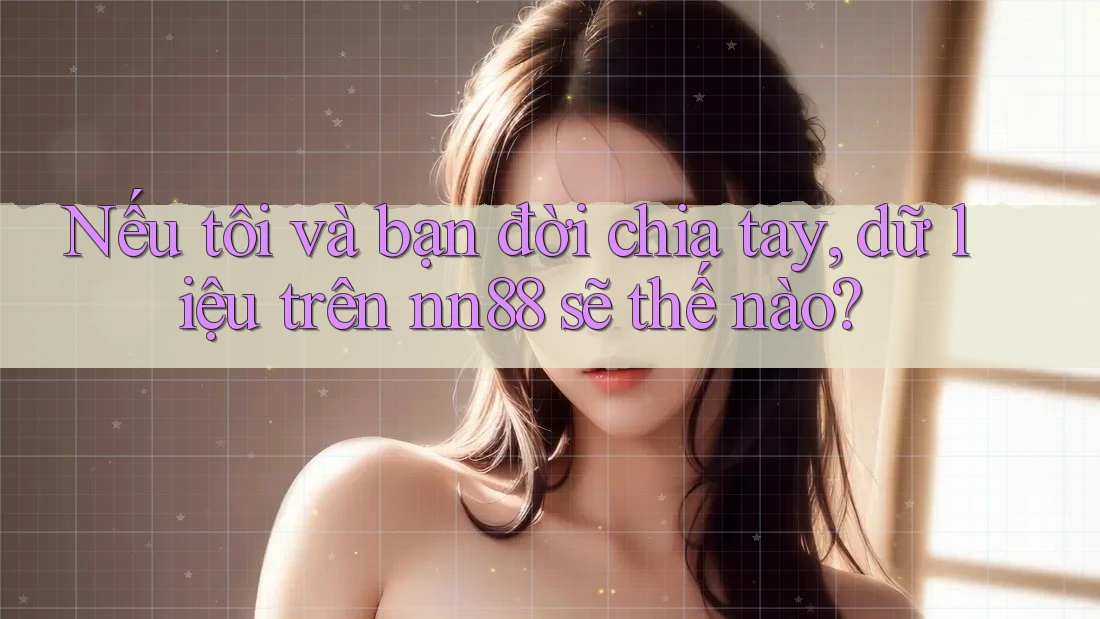 Nếu tôi và bạn đời chia tay, dữ liệu trên nn88 sẽ thế nào? Nếu tôi và bạn đời chia tay, dữ liệu trên nn88 sẽ thế nào?