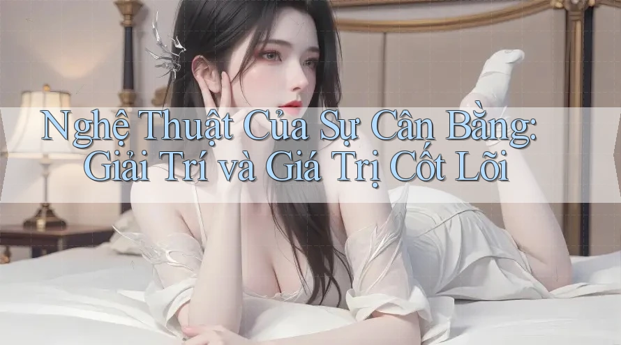 Nghệ Thuật Của Sự Cân Bằng: Giải Trí và Giá Trị Cốt Lõi