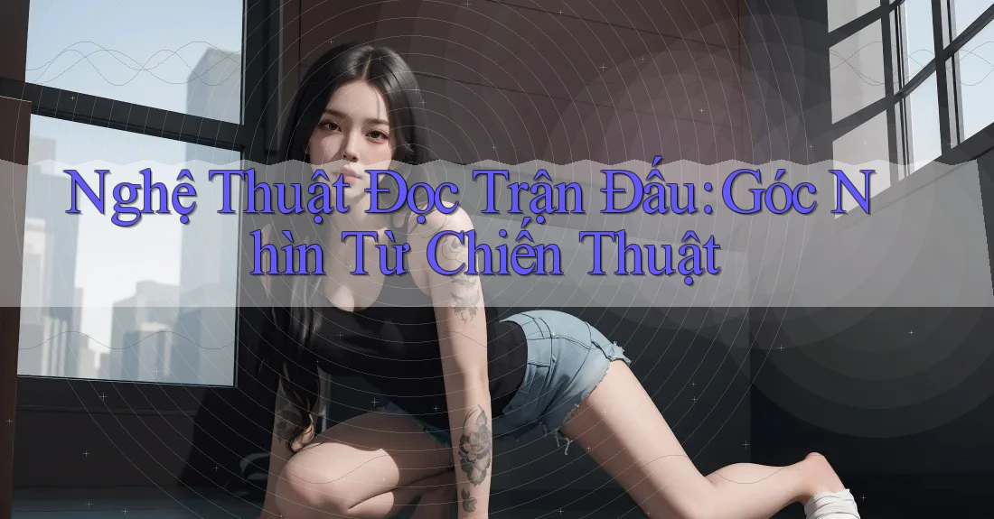 Nghệ Thuật Đọc Trận Đấu: Góc Nhìn Từ Chiến Thuật
