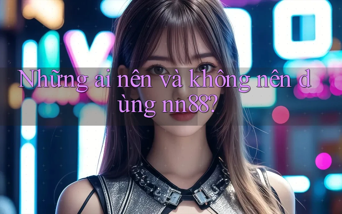 Những ai nên và không nên dùng nn88?