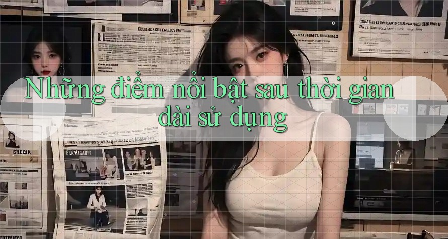 Những điểm nổi bật sau thời gian dài sử dụng Những điểm nổi bật sau thời gian dài sử dụng