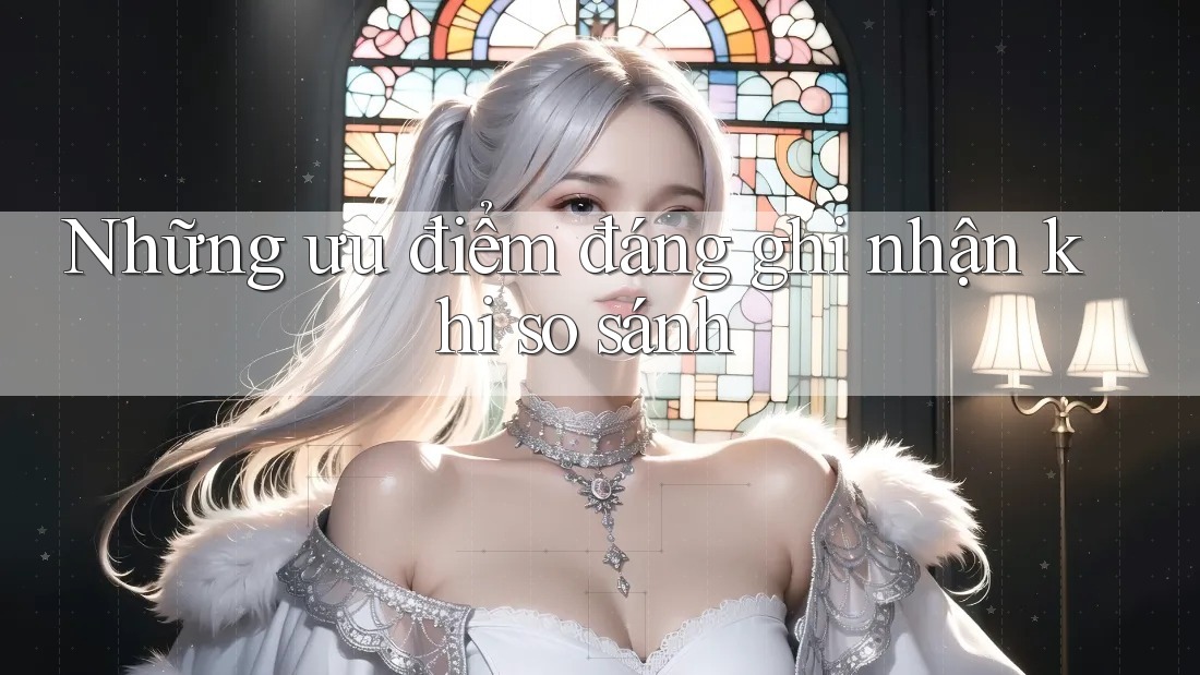 Những ưu điểm đáng ghi nhận khi so sánh Những ưu điểm đáng ghi nhận khi so sánh