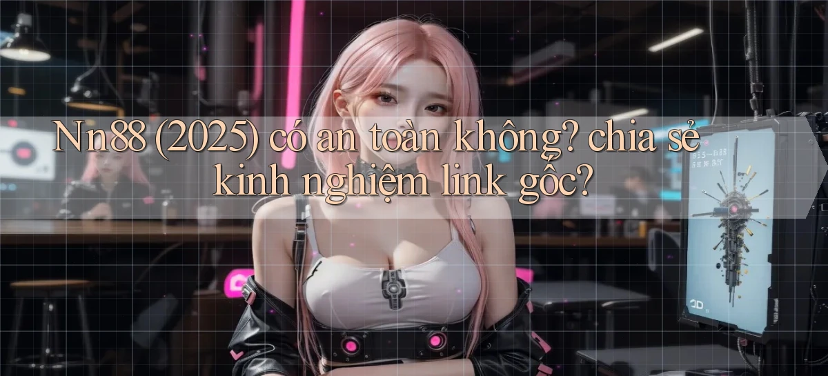 Nn88 (2025) có an toàn không chia sẻ kinh nghiệm link gốc