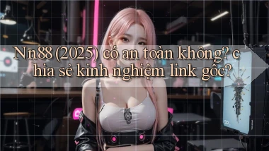 Nn88 (2025) có an toàn không chia sẻ kinh nghiệm link gốc