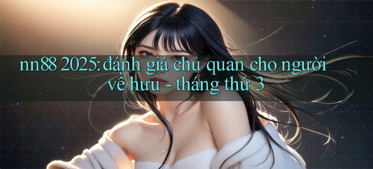 nn88 2025 đánh giá chủ quan cho người về hưu   tháng thứ 3