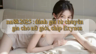 nn88 2025 đánh giá từ chuyên gia cho nữ giới, chip Exynos