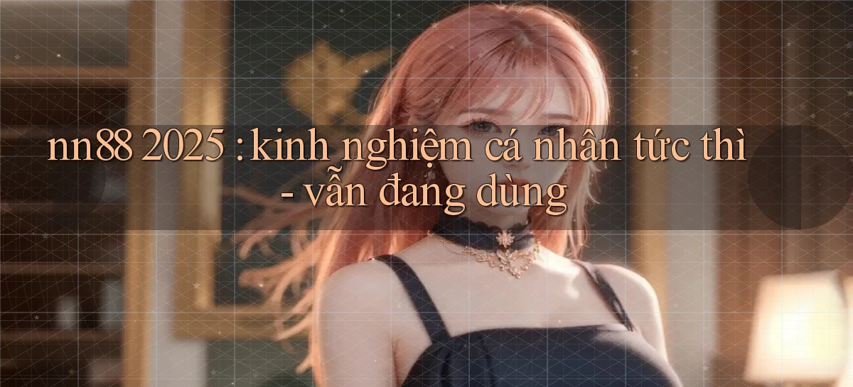 nn88 2025 kinh nghiệm cá nhân tức thì   vẫn đang dùng