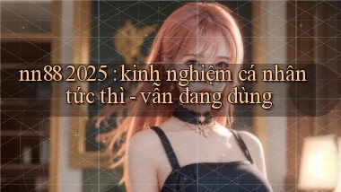 nn88 2025 kinh nghiệm cá nhân tức thì   vẫn đang dùng