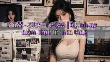 Nn88   2025   review 6 kinh nghiệm thực tế nền tảng