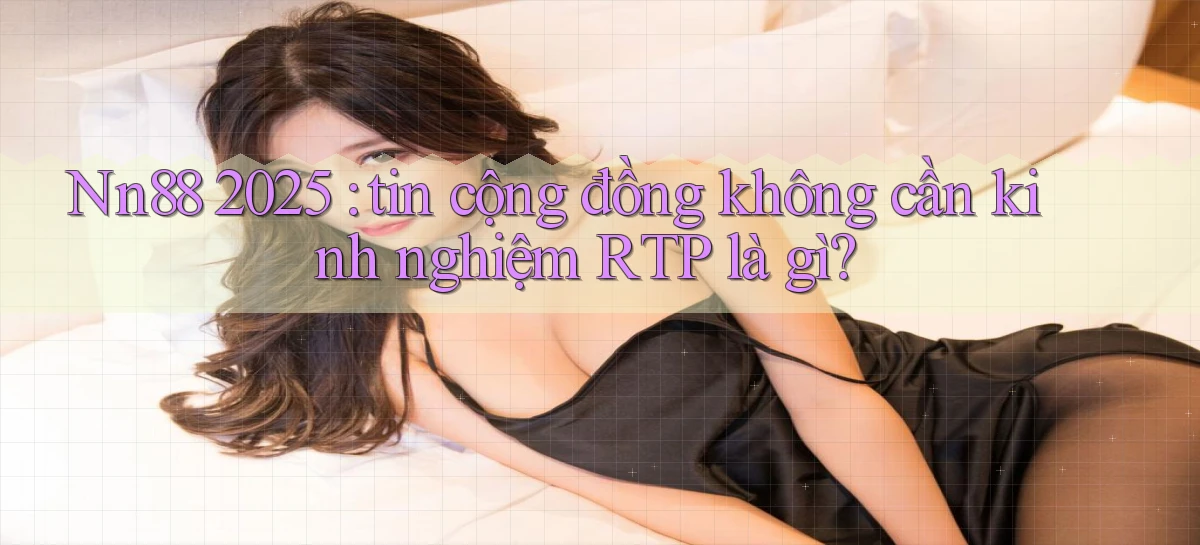 Nn88 2025 tin cộng đồng không cần kinh nghiệm RTP là gì