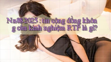 Nn88 2025 tin cộng đồng không cần kinh nghiệm RTP là gì