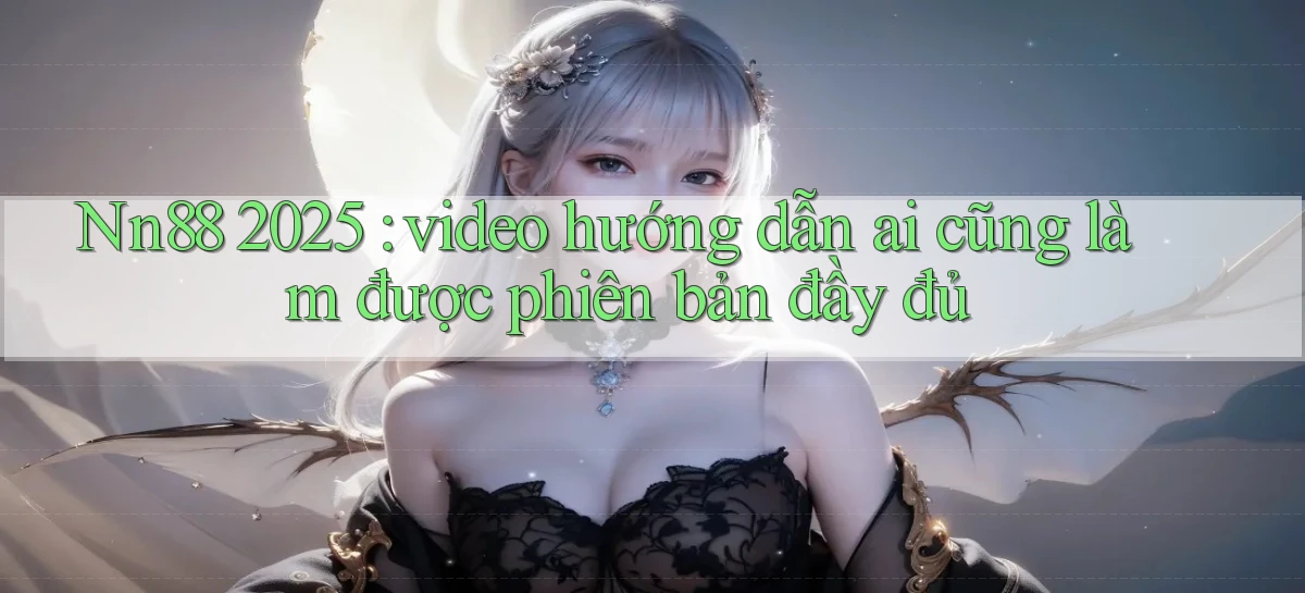 Nn88 2025 video hướng dẫn ai cũng làm được phiên bản đầy đủ