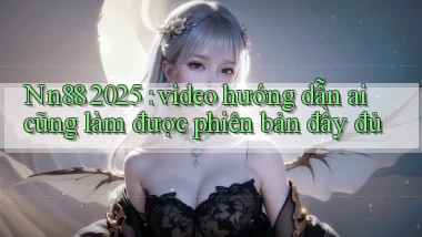 Nn88 2025 video hướng dẫn ai cũng làm được phiên bản đầy đủ