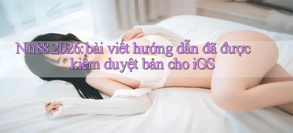 Nn88 2026 bài viết hướng dẫn đã được kiểm duyệt bản cho iOS