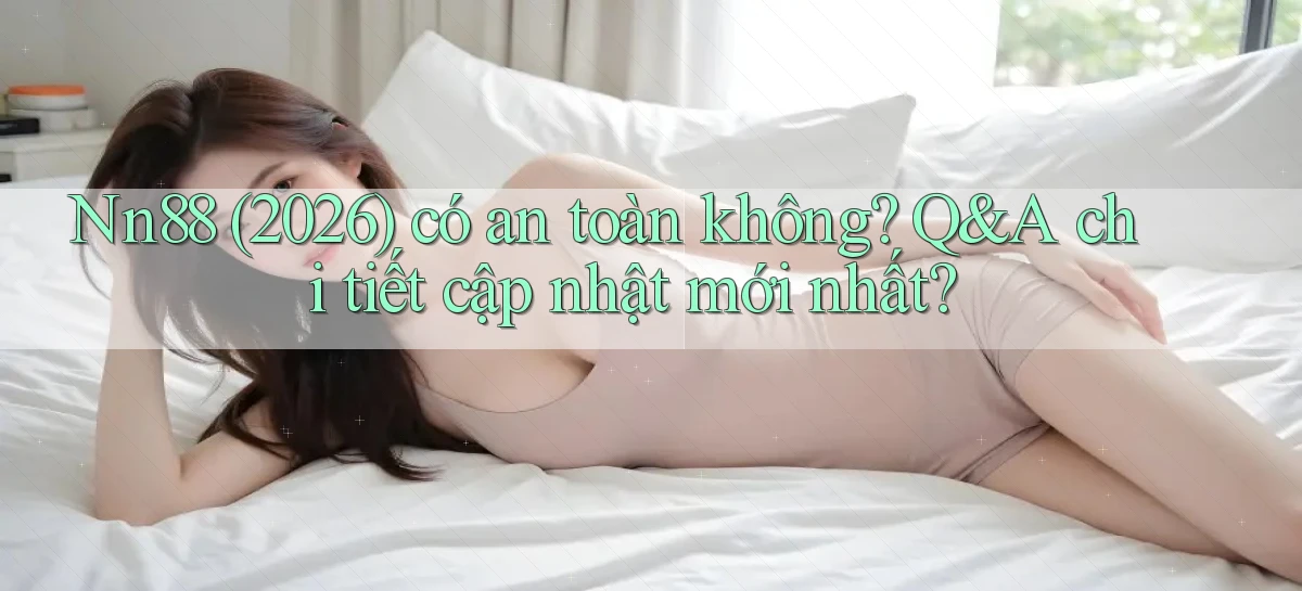 Nn88 (2026) có an toàn không Q&A chi tiết cập nhật mới nhất
