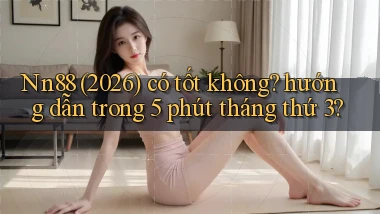 Nn88 (2026) có tốt không hướng dẫn trong 5 phút tháng thứ 3