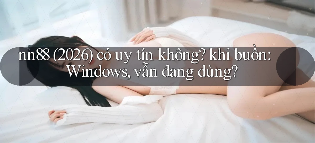 nn88 (2026) có uy tín không khi buồn Windows, vẫn đang dùng