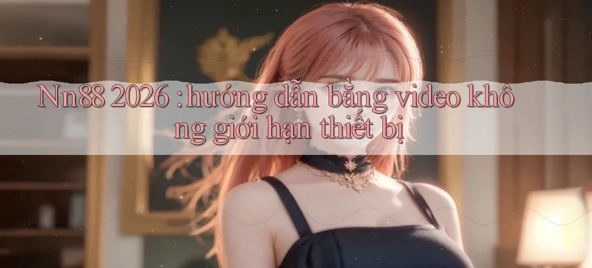 Nn88 2026 hướng dẫn bằng video không giới hạn thiết bị