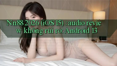 Nn88 2026 (iOS 15) audio review không rủi ro Android 13