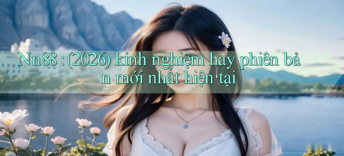 Nn88 (2026) kinh nghiệm hay phiên bản mới nhất hiện tại