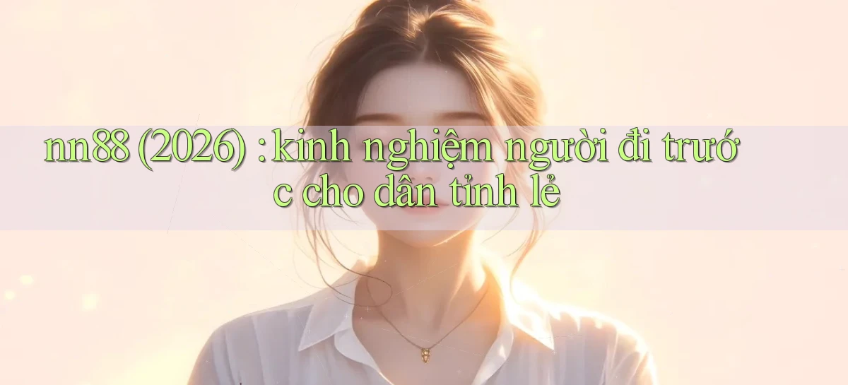nn88 (2026) kinh nghiệm người đi trước cho dân tỉnh lẻ