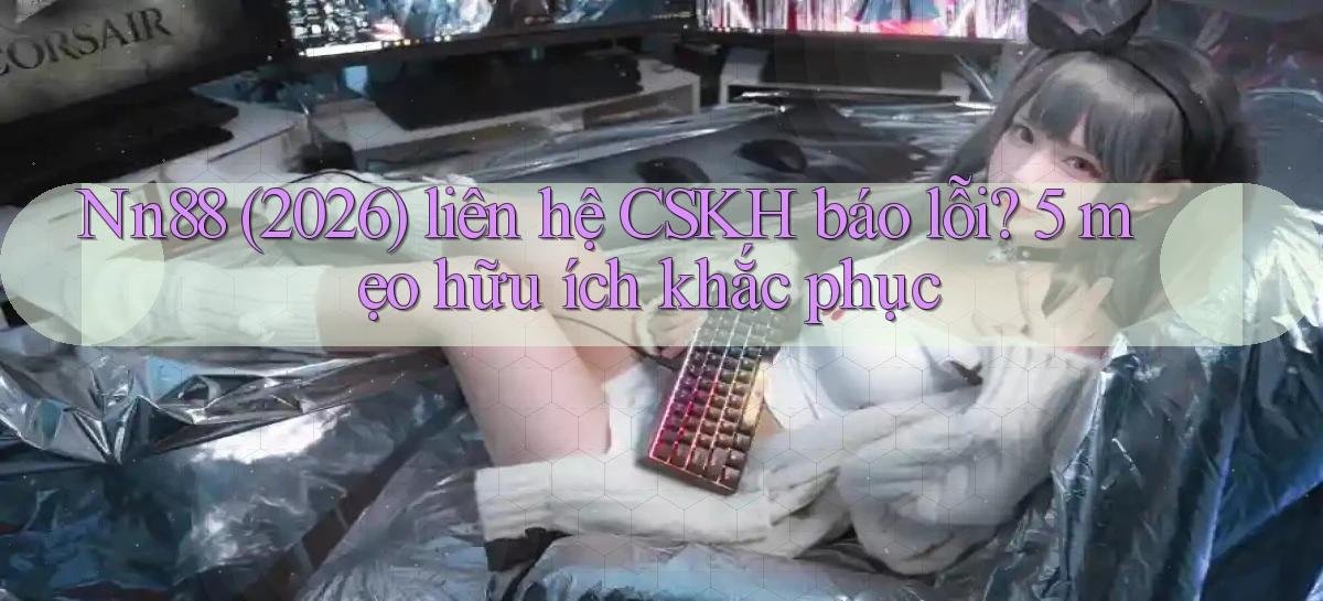Nn88 (2026) liên hệ CSKH báo lỗi 5 mẹo hữu ích khắc phục