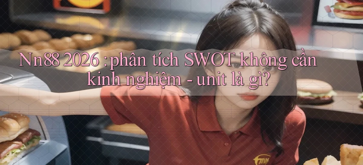 Nn88 2026 phân tích SWOT không cần kinh nghiệm   unit là gì