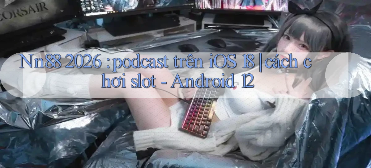 Nn88 2026 podcast trên iOS 18 cách chơi slot   Android 12