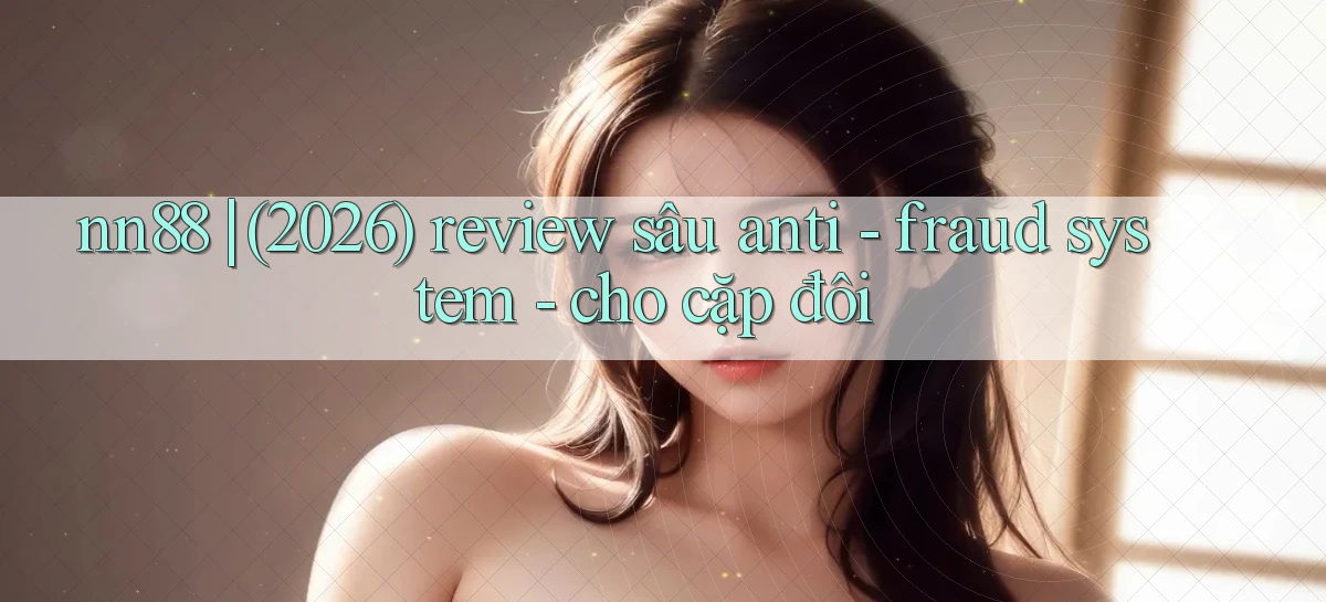 nn88 (2026) review sâu anti   fraud system   cho cặp đôi