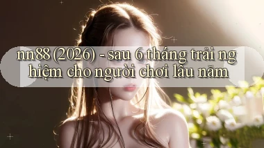 nn88 (2026)   sau 6 tháng trải nghiệm cho người chơi lâu năm