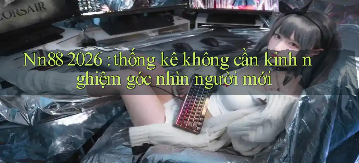 Nn88 2026 thống kê không cần kinh nghiệm góc nhìn người mới