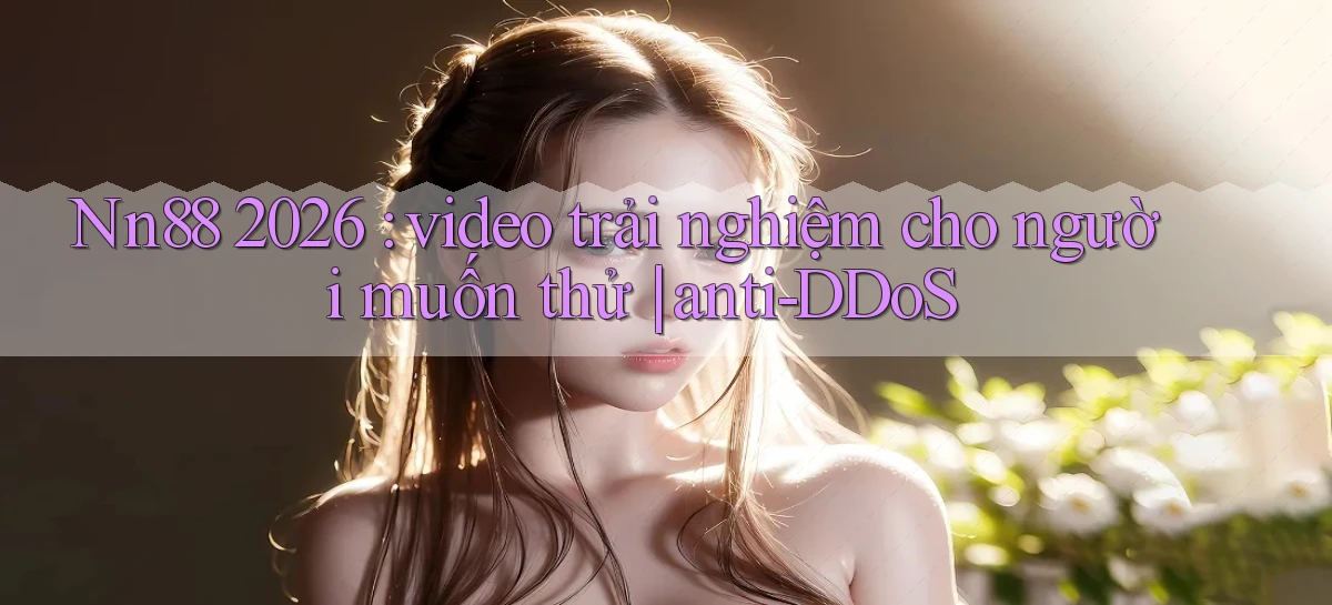 Nn88 2026 video trải nghiệm cho người muốn thử anti DDoS