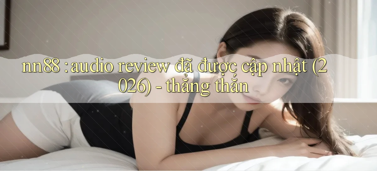 nn88 audio review đã được cập nhật (2026)   thẳng thắn