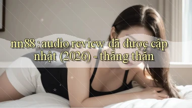 nn88 audio review đã được cập nhật (2026)   thẳng thắn