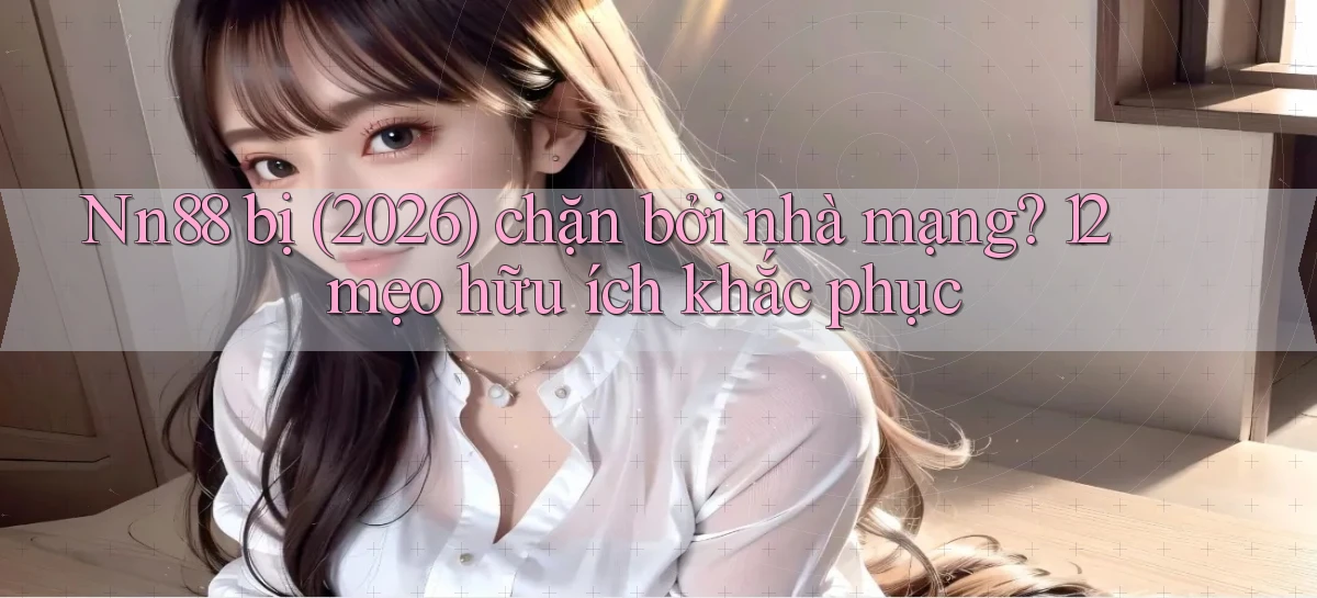 Nn88 bị (2026) chặn bởi nhà mạng 12 mẹo hữu ích khắc phục