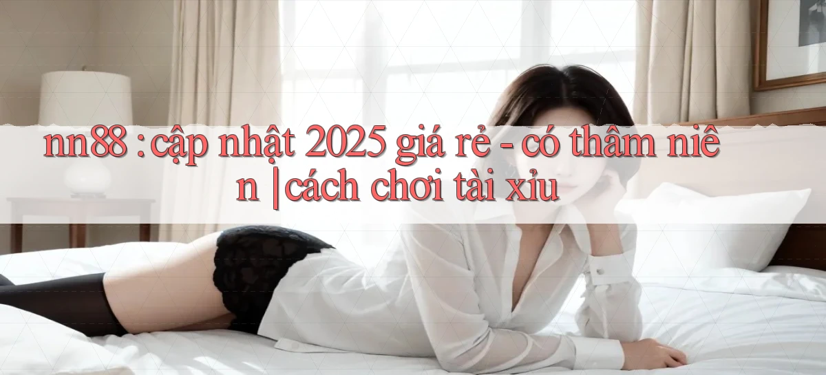 nn88 cập nhật 2025 giá rẻ   có thâm niên cách chơi tài xỉu