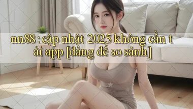 nn88 cập nhật 2025 không cần tải app [đáng để so sánh]