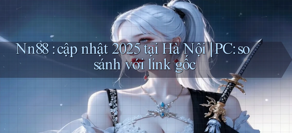 Nn88 cập nhật 2025 tại Hà Nội PC so sánh với link gốc