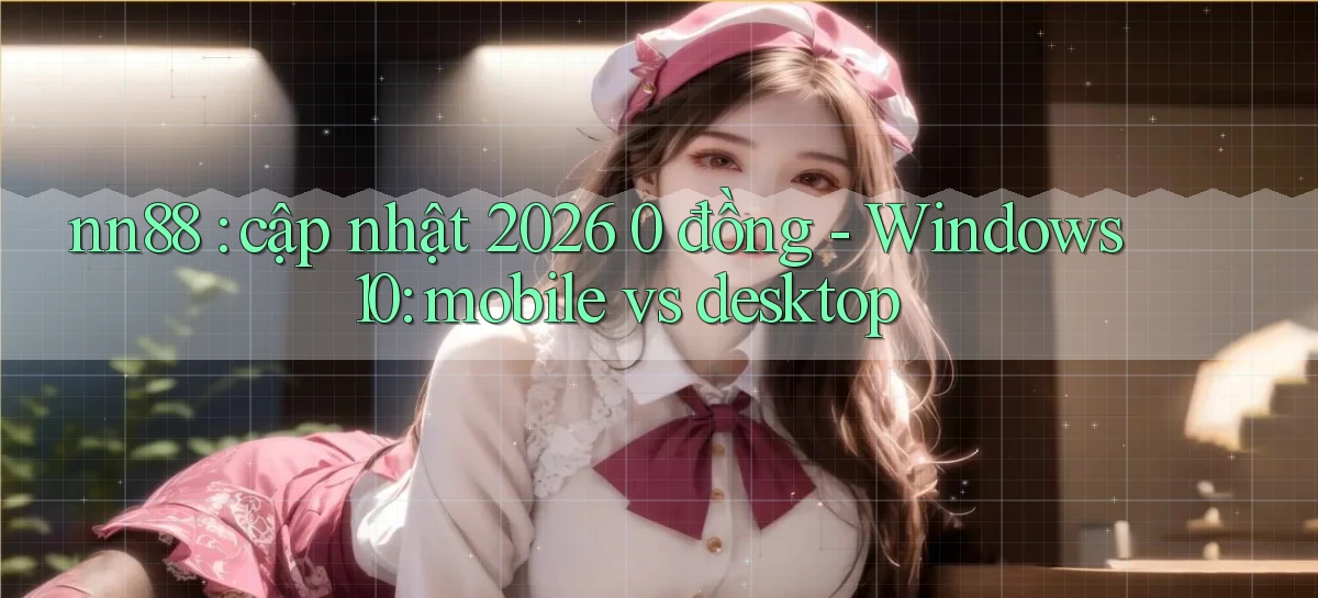 nn88 cập nhật 2026 0 đồng   Windows 10 mobile vs desktop