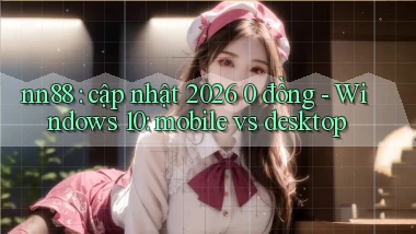 nn88 cập nhật 2026 0 đồng   Windows 10 mobile vs desktop