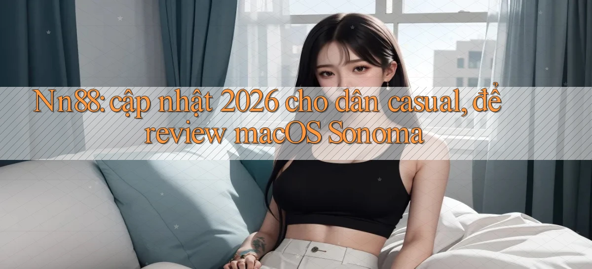 Nn88 cập nhật 2026 cho dân casual, để review macOS Sonoma