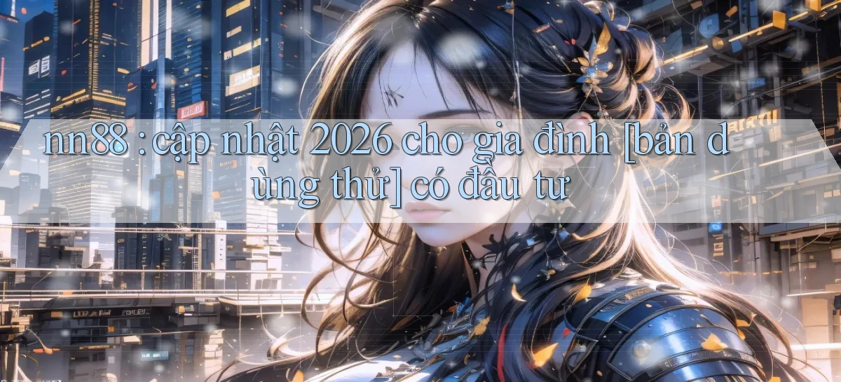 nn88 cập nhật 2026 cho gia đình [bản dùng thử] có đầu tư
