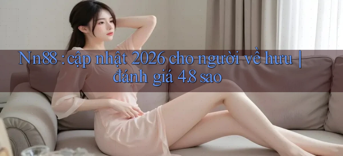 Nn88 cập nhật 2026 cho người về hưu đánh giá 4.8 sao